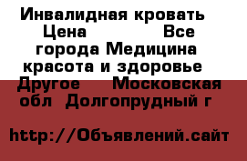 Инвалидная кровать › Цена ­ 25 000 - Все города Медицина, красота и здоровье » Другое   . Московская обл.,Долгопрудный г.